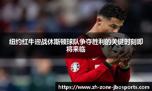 纽约红牛迎战休斯顿球队争夺胜利的关键时刻即将来临